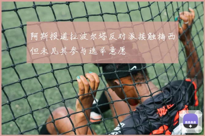 阿斯报道拉波尔塔反对派接触梅西但未见其参与选举意愿