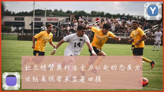杜兰特赞奥科吉全力以赴的态度为攻防表现带来显著回报