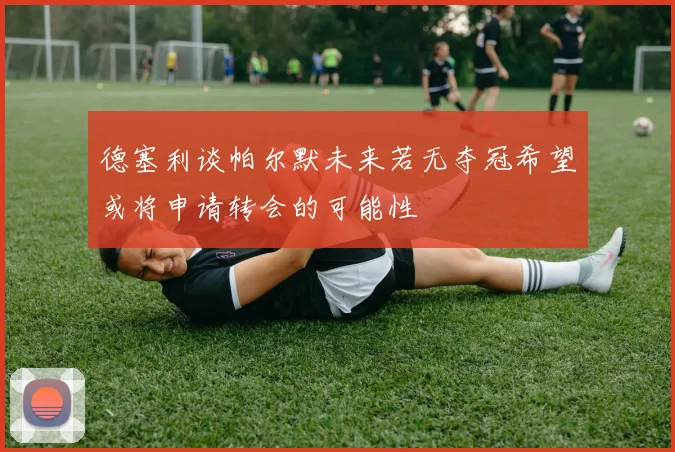 德塞利谈帕尔默未来若无夺冠希望或将申请转会的可能性
