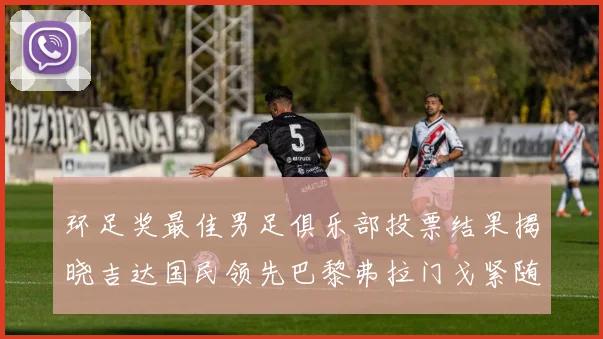 环足奖最佳男足俱乐部投票结果揭晓吉达国民领先巴黎弗拉门戈紧随其后