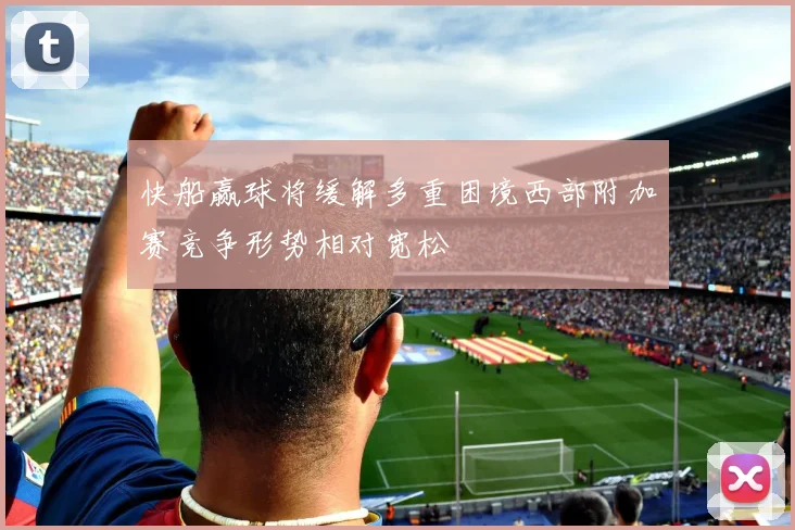 快船赢球将缓解多重困境西部附加赛竞争形势相对宽松