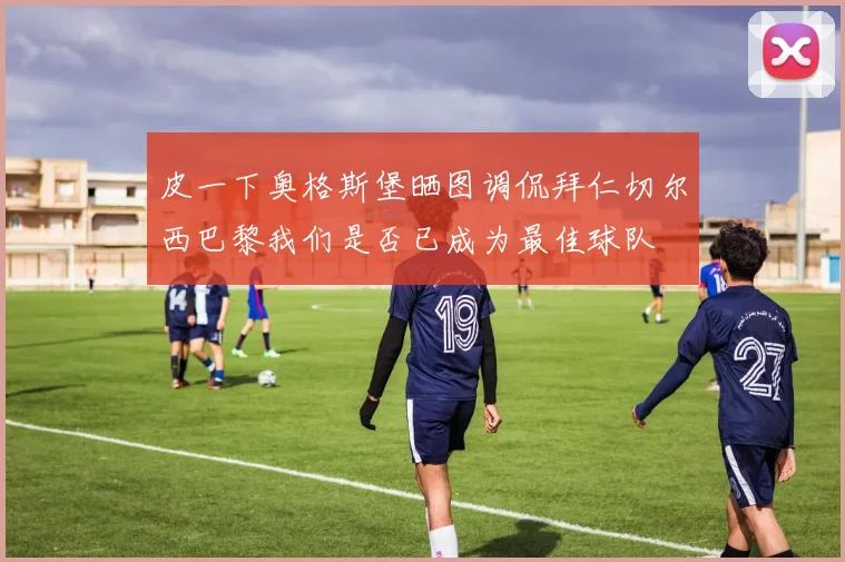 皮一下奥格斯堡晒图调侃拜仁切尔西巴黎我们是否已成为最佳球队