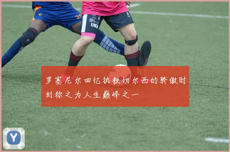 罗塞尼尔回忆执教切尔西的骄傲时刻称之为人生巅峰之一