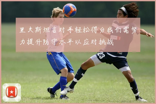 里夫斯坦言对手轻松得分我们需努力提升防守水平以应对挑战