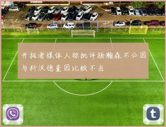 开拓者媒体人称批评杨瀚森不公因与科沃德奎因比较不当