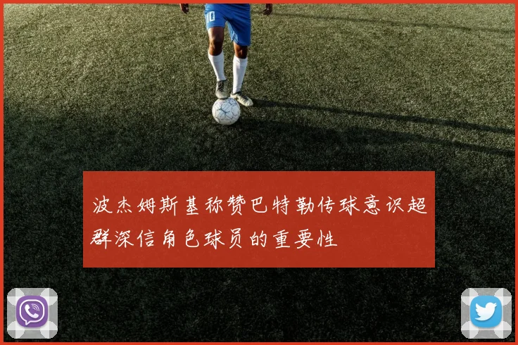 波杰姆斯基称赞巴特勒传球意识超群深信角色球员的重要性