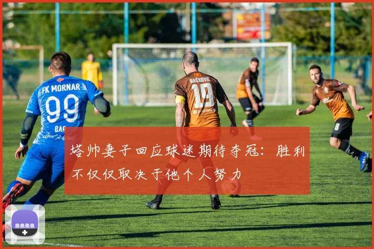 塔帅妻子回应球迷期待夺冠：胜利不仅仅取决于他个人努力