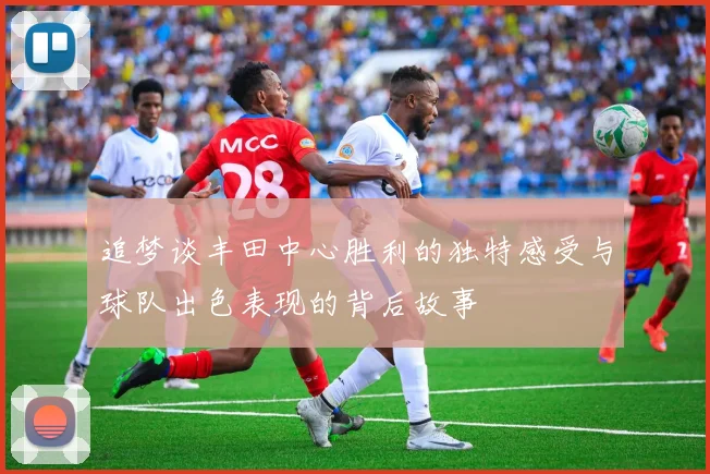 追梦谈丰田中心胜利的独特感受与球队出色表现的背后故事