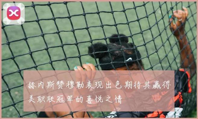 赫内斯赞穆勒表现出色期待其赢得美职联冠军的喜悦之情