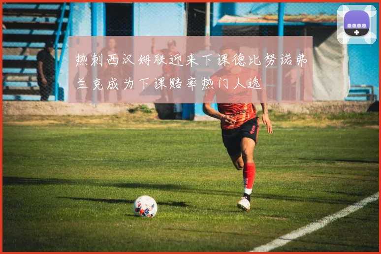 热刺西汉姆联迎来下课德比努诺弗兰克成为下课赔率热门人选