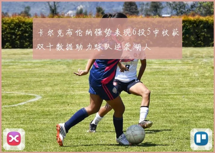 卡尔克布伦纳强势表现6投5中收获双十数据助力球队逆袭湖人