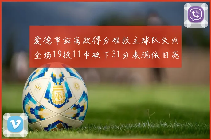 爱德华兹高效得分难救主球队失利全场19投11中砍下31分表现依旧亮眼