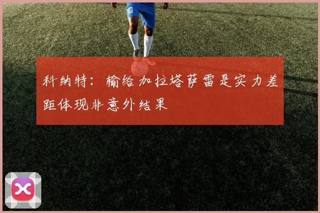 科纳特：输给加拉塔萨雷是实力差距体现非意外结果