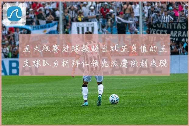 五大联赛进球数超出xG正负值的五支球队分析拜仁领先法鹰热刺表现抢眼