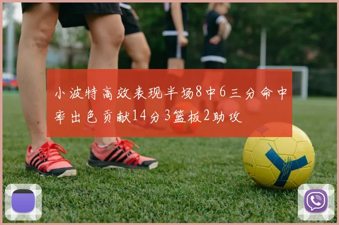 小波特高效表现半场8中6三分命中率出色贡献14分3篮板2助攻