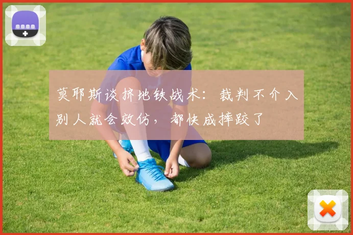 莫耶斯谈挤地铁战术：裁判不介入别人就会效仿，都快成摔跤了