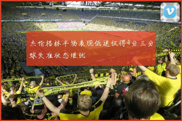 杰伦格林半场表现低迷仅得4分三分球失准状态堪忧