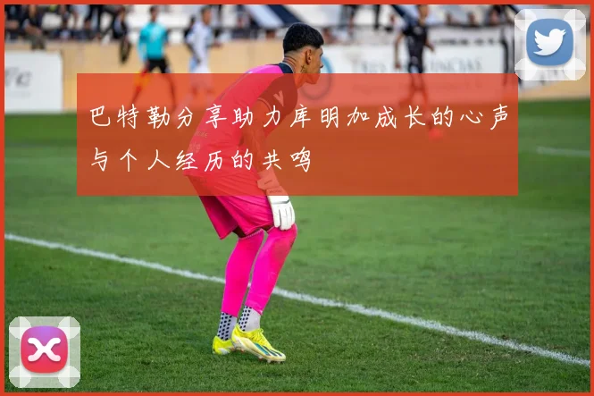 巴特勒分享助力库明加成长的心声与个人经历的共鸣