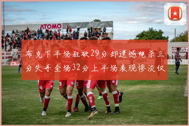 布克下半场狂砍29分却遗憾绝杀三分失手全场32分上半场表现惨淡仅得9中1