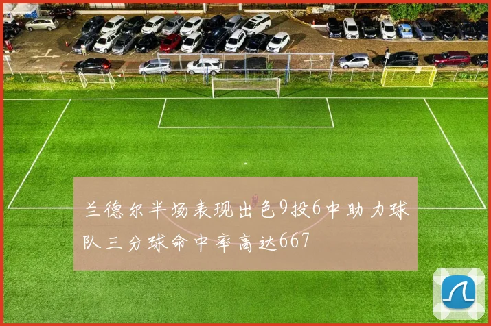 兰德尔半场表现出色9投6中助力球队三分球命中率高达667