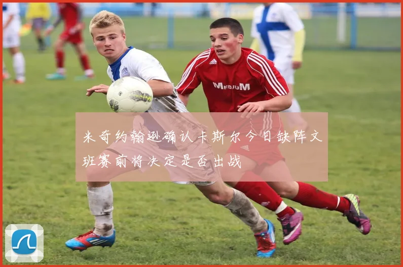 米奇约翰逊确认卡斯尔今日缺阵文班赛前将决定是否出战