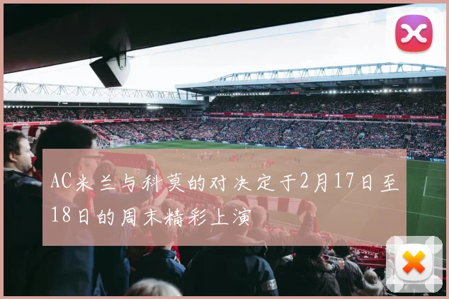 AC米兰与科莫的对决定于2月17日至18日的周末精彩上演