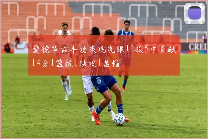 爱德华兹半场表现亮眼11投5中贡献14分1篮板1助攻1盖帽
