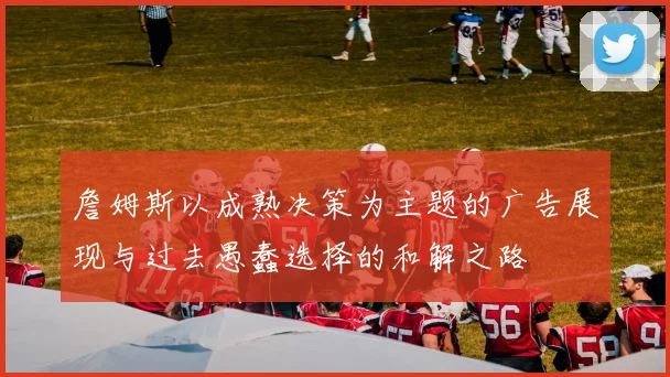 詹姆斯以成熟决策为主题的广告展现与过去愚蠢选择的和解之路