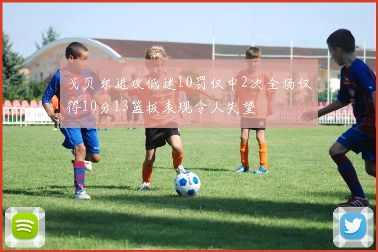 戈贝尔进攻低迷10罚仅中2次全场仅得10分13篮板表现令人失望