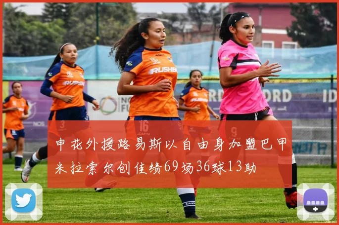 申花外援路易斯以自由身加盟巴甲米拉索尔创佳绩69场36球13助
