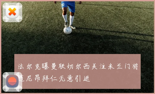法尔克曝曼联切尔西关注米兰门将迈尼昂拜仁无意引进