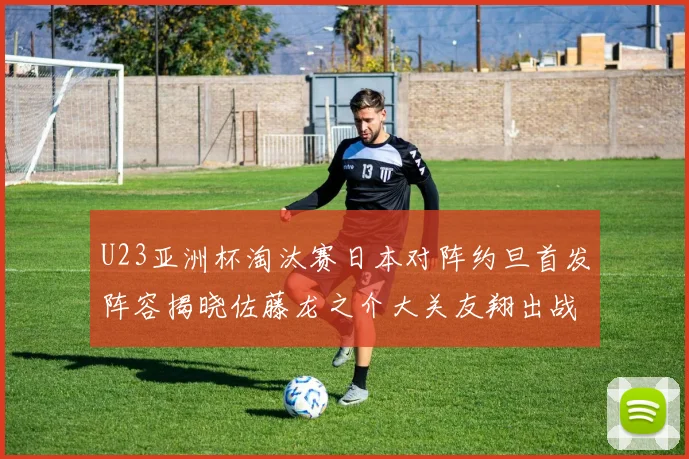 U23亚洲杯淘汰赛日本对阵约旦首发阵容揭晓佐藤龙之介大关友翔出战