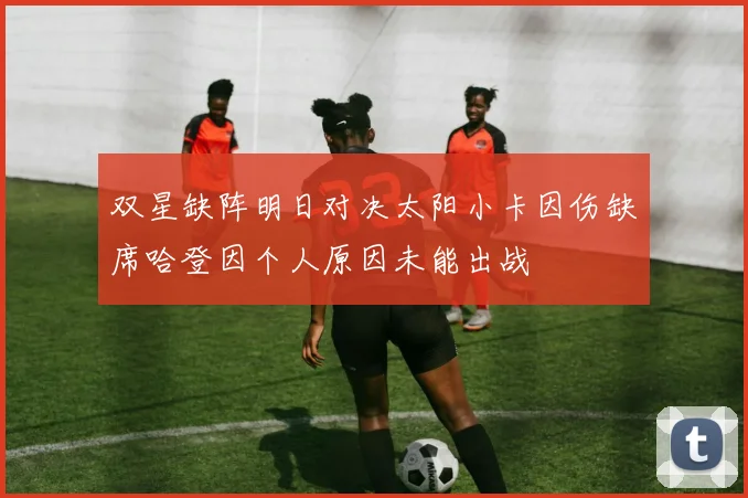 双星缺阵明日对决太阳小卡因伤缺席哈登因个人原因未能出战