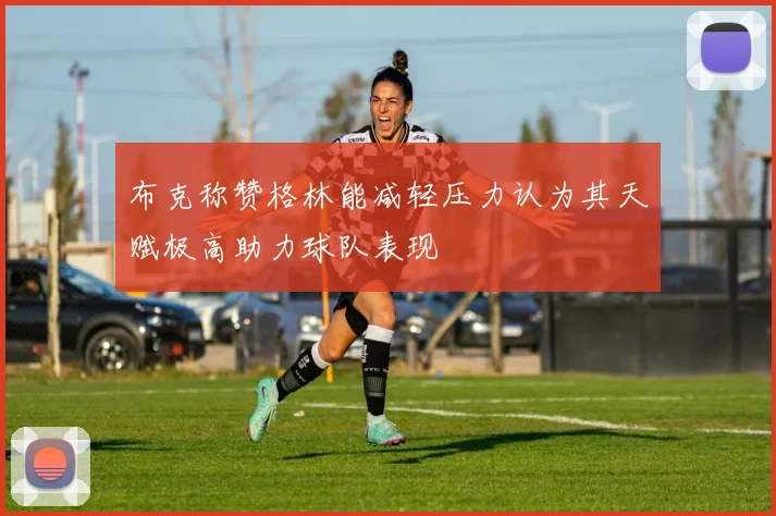 布克称赞格林能减轻压力认为其天赋极高助力球队表现