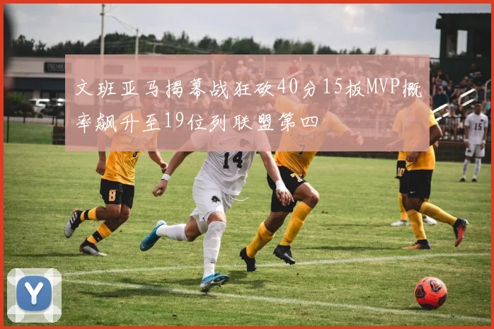 文班亚马揭幕战狂砍40分15板MVP概率飙升至19位列联盟第四
