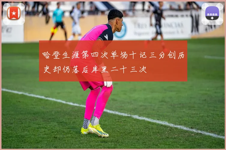 哈登生涯第四次单场十记三分创历史却仍落后库里二十三次