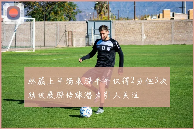 林葳上半场表现平平仅得2分但3次助攻展现传球潜力引人关注