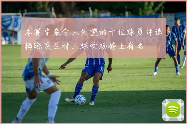 本赛季最令人失望的十位球员评选揭晓莫兰特三球吹杨榜上有名