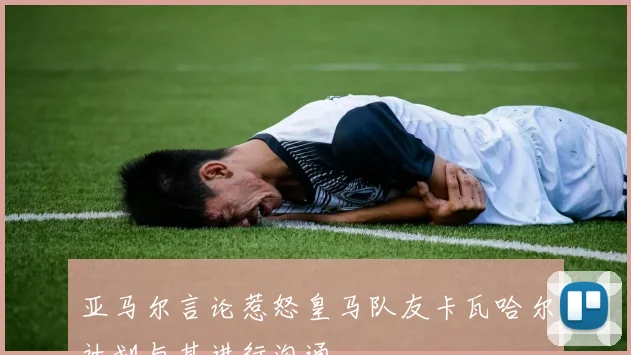 亚马尔言论惹怒皇马队友卡瓦哈尔计划与其进行沟通