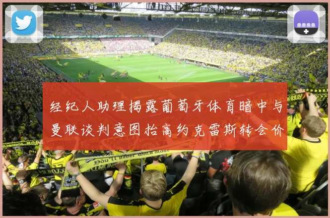 经纪人助理揭露葡萄牙体育暗中与曼联谈判意图抬高约克雷斯转会价格