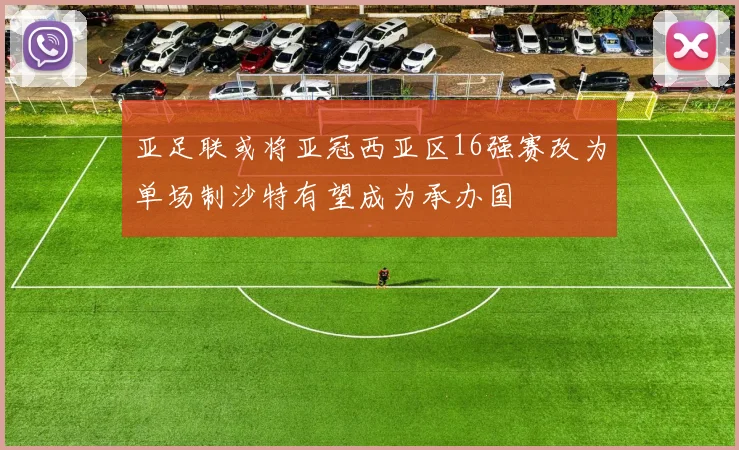 亚足联或将亚冠西亚区16强赛改为单场制沙特有望成为承办国