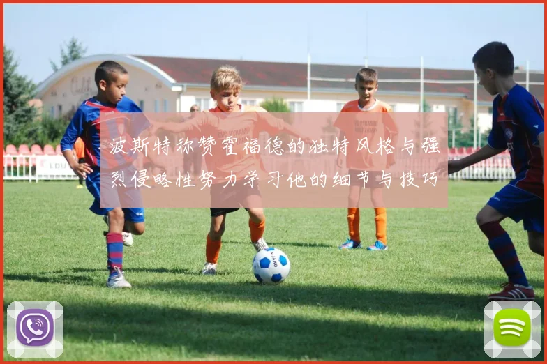 波斯特称赞霍福德的独特风格与强烈侵略性努力学习他的细节与技巧