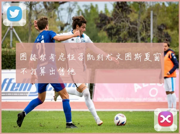 图赫尔考虑征召凯利尤文图斯夏窗不打算出售他