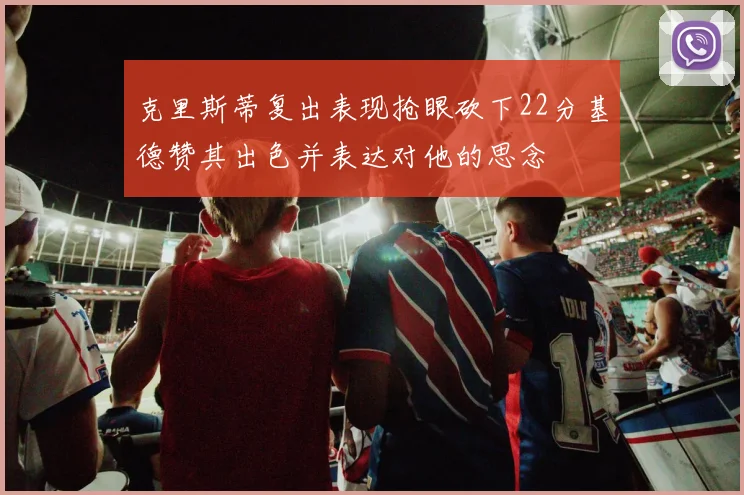 克里斯蒂复出表现抢眼砍下22分基德赞其出色并表达对他的思念