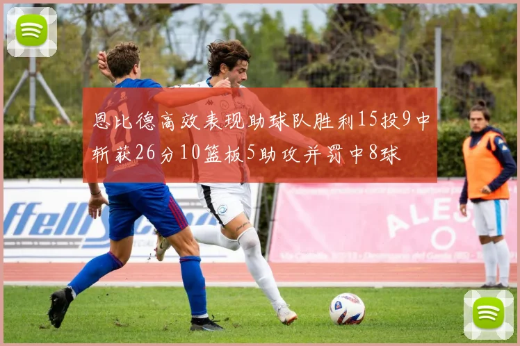 恩比德高效表现助球队胜利15投9中斩获26分10篮板5助攻并罚中8球