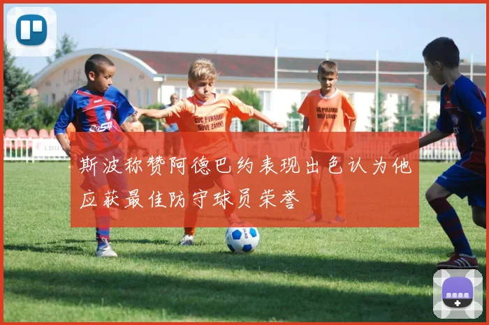 斯波称赞阿德巴约表现出色认为他应获最佳防守球员荣誉