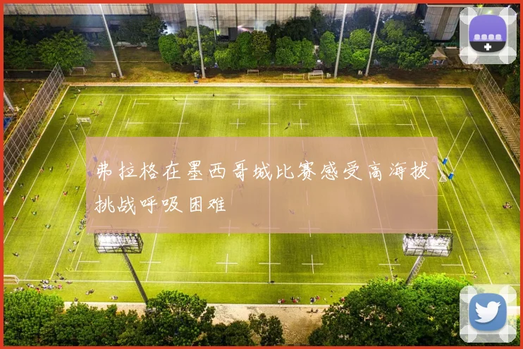 弗拉格在墨西哥城比赛感受高海拔挑战呼吸困难