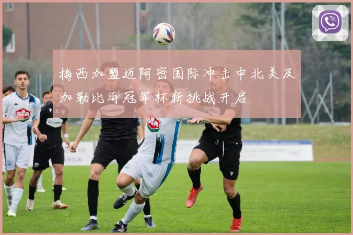 梅西加盟迈阿密国际冲击中北美及加勒比海冠军杯新挑战开启