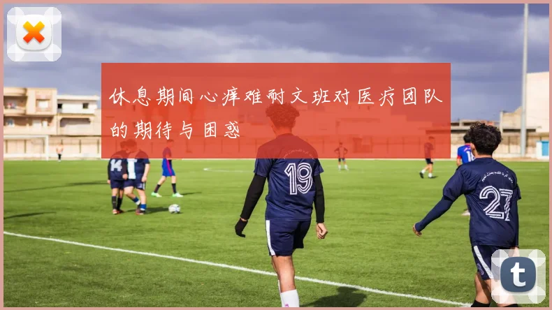 休息期间心痒难耐文班对医疗团队的期待与困惑