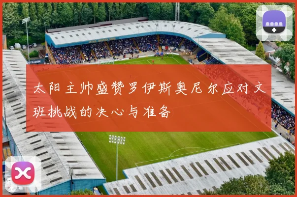 太阳主帅盛赞罗伊斯奥尼尔应对文班挑战的决心与准备